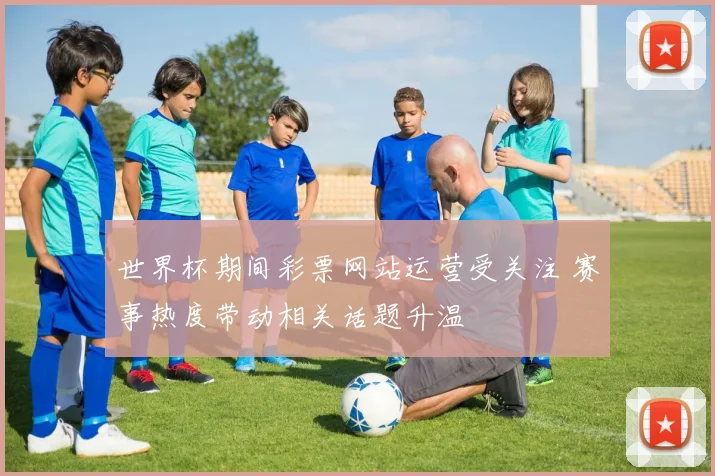 世界杯期间彩票网站运营受关注 赛事热度带动相关话题升温