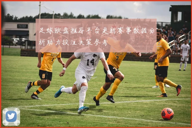 足球欧盘推荐平台更新赛事数据分析助力投注决策参考