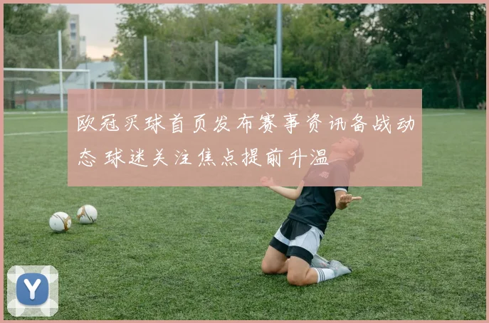 欧冠买球首页发布赛事资讯备战动态 球迷关注焦点提前升温