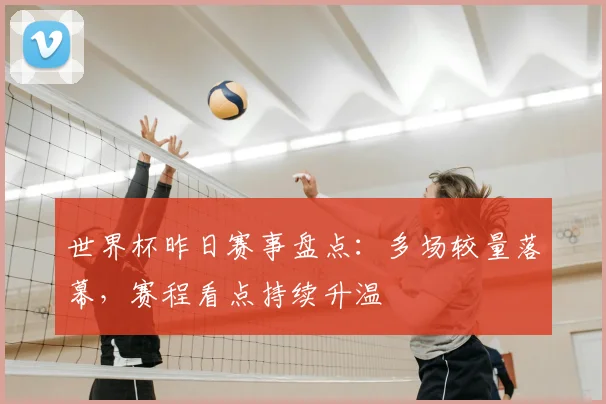 世界杯昨日赛事盘点:多场较量落幕,赛程看点持续升温