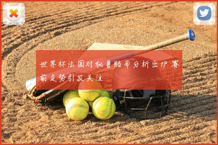 世界杯法国对秘鲁赔率分析出炉 赛前走势引发关注