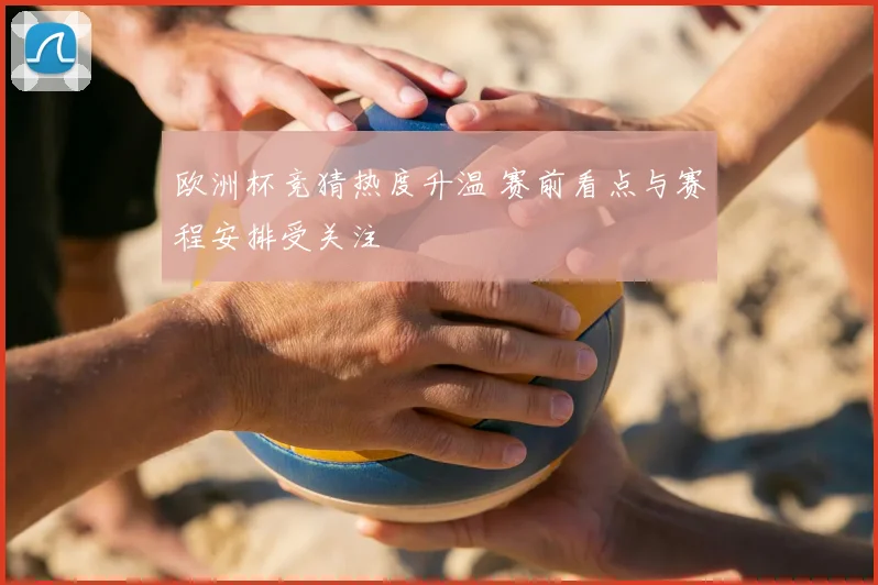 欧洲杯竞猜热度升温 赛前看点与赛程安排受关注