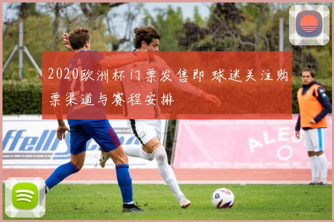 2020欧洲杯门票发售即 球迷关注购票渠道与赛程安排
