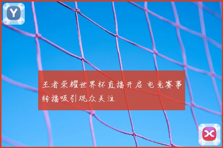 王者荣耀世界杯直播开启 电竞赛事转播吸引观众关注