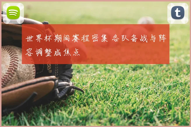 世界杯期间赛程密集 各队备战与阵容调整成焦点