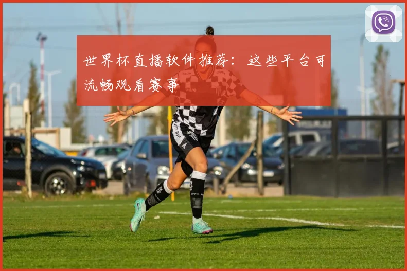 世界杯直播软件推荐：这些平台可流畅观看赛事